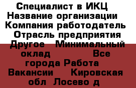 Специалист в ИКЦ › Название организации ­ Компания-работодатель › Отрасль предприятия ­ Другое › Минимальный оклад ­ 21 000 - Все города Работа » Вакансии   . Кировская обл.,Лосево д.